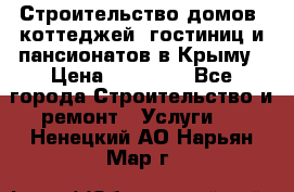 Строительство домов, коттеджей, гостиниц и пансионатов в Крыму › Цена ­ 35 000 - Все города Строительство и ремонт » Услуги   . Ненецкий АО,Нарьян-Мар г.